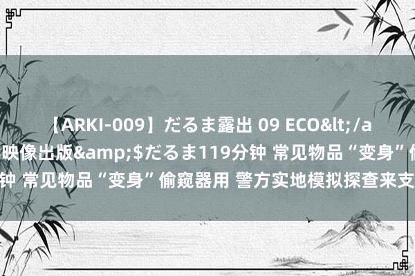 【ARKI-009】だるま露出 09 ECO</a>2008-06-19桃太郎映像出版&$だるま119分钟 常见物品“变身”偷窥器用 警方实地模拟探查来支招如何防范