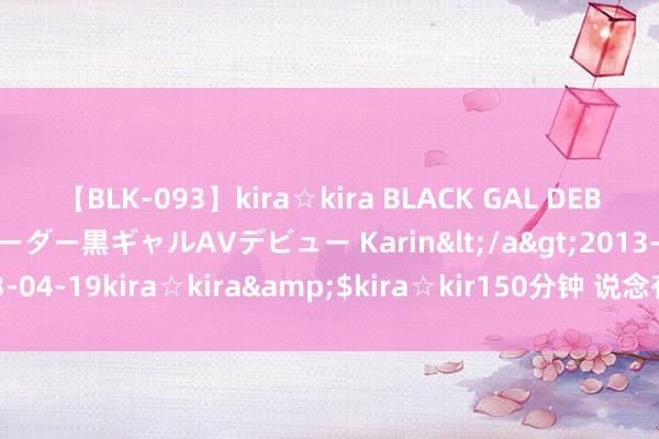 【BLK-093】kira☆kira BLACK GAL DEBUT 元・有名球団チアリーダー黒ギャルAVデビュー Karin</a>2013-04-19kira☆kira&$kira☆kir150分钟 说念有说念2024年1
