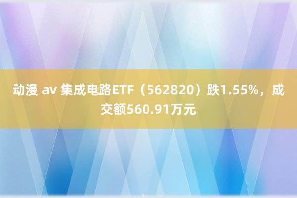 动漫 av 集成电路ETF（562820）跌1.55%，成交额560.91万元