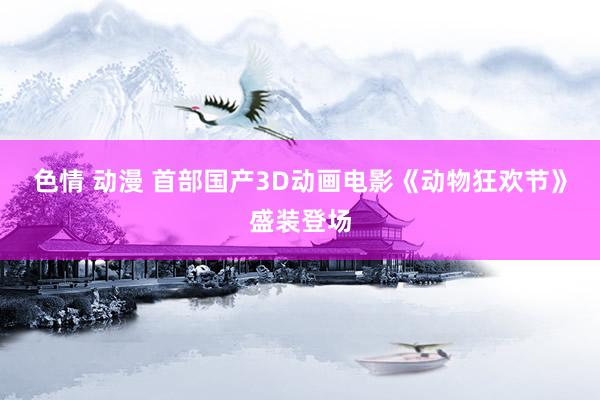 色情 动漫 首部国产3D动画电影《动物狂欢节》盛装登场