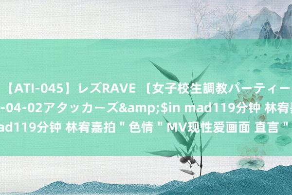 【ATI-045】レズRAVE 〔女子校生調教パーティー〕</a>2005-04-02アタッカーズ&$in mad119分钟 林宥嘉拍＂色情＂MV现性爱画面 直言＂我属闷骚型＂