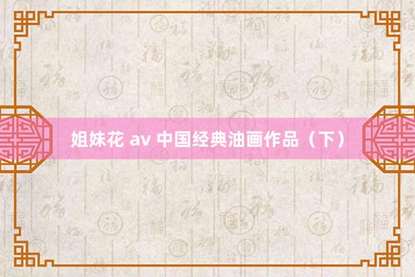 姐妹花 av 中国经典油画作品（下）