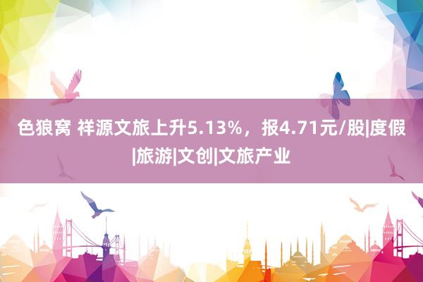 色狼窝 祥源文旅上升5.13%，报4.71元/股|度假|旅游|文创|文旅产业