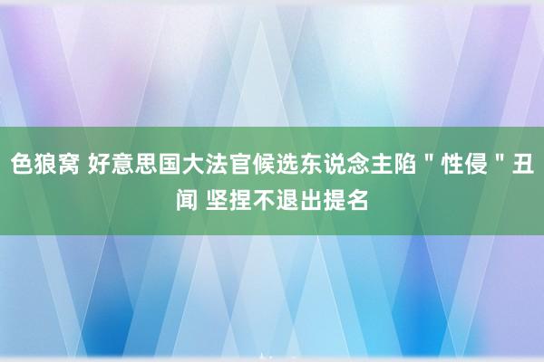 色狼窝 好意思国大法官候选东说念主陷＂性侵＂丑闻 坚捏不退出提名
