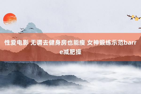 性爱电影 无谓去健身房也能瘦 女神锻练示范barre减肥操
