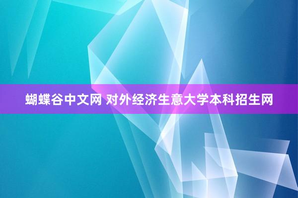 蝴蝶谷中文网 对外经济生意大学本科招生网