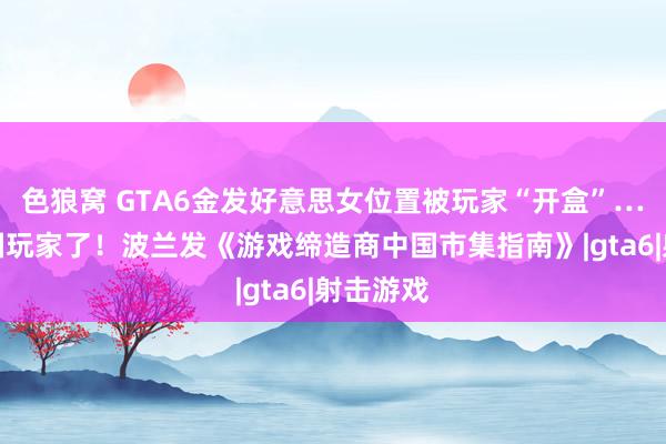 色狼窝 GTA6金发好意思女位置被玩家“开盒”…太懂中国玩家了！波兰发《游戏缔造商中国市集指南》|gta6|射击游戏