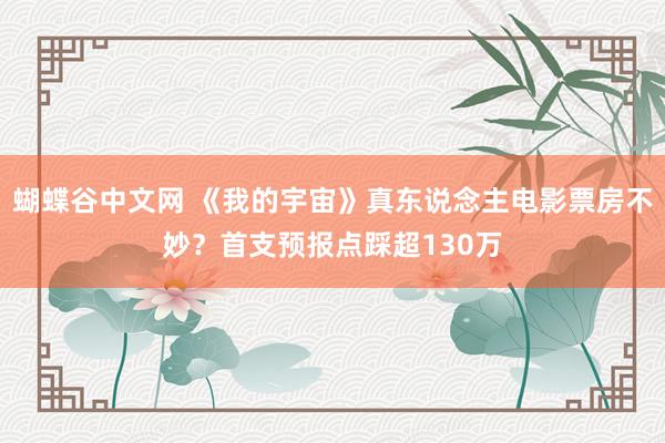 蝴蝶谷中文网 《我的宇宙》真东说念主电影票房不妙？首支预报点踩超130万
