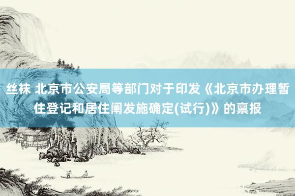 丝袜 北京市公安局等部门对于印发《北京市办理暂住登记和居住阐发施确定(试行)》的禀报
