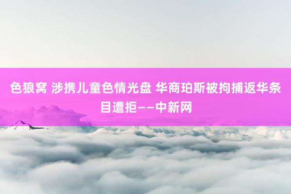 色狼窝 涉携儿童色情光盘 华商珀斯被拘捕返华条目遭拒——中新网