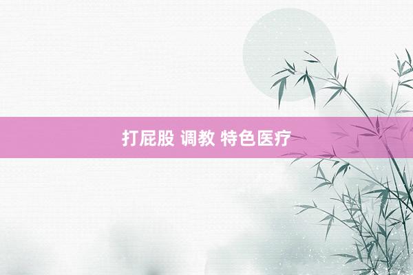 打屁股 调教 特色医疗