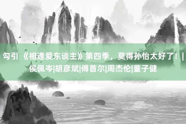 勾引 《相逢爱东谈主》第四季，莫得孙怡太好了！|侯佩岑|胡彦斌|傅首尔|周杰伦|董子健