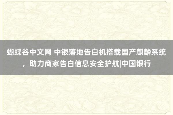 蝴蝶谷中文网 中银落地告白机搭载国产麒麟系统，助力商家告白信息安全护航|中国银行