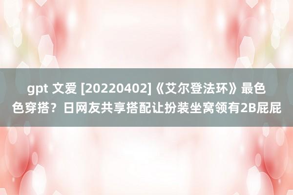 gpt 文爱 [20220402]《艾尔登法环》最色色穿搭？日网友共享搭配让扮装坐窝领有2B屁屁