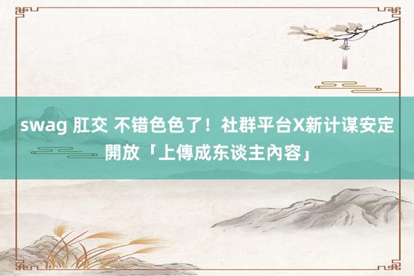swag 肛交 不错色色了！　社群平台X新计谋安定開放「上傳成东谈主內容」
