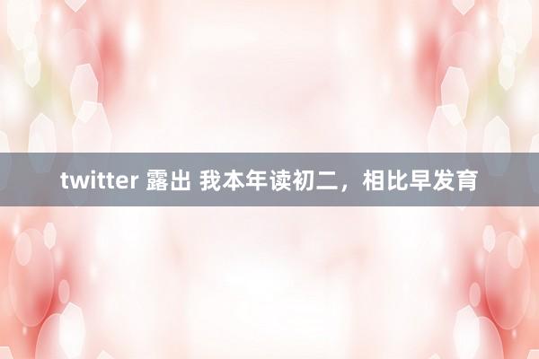 twitter 露出 我本年读初二,相比早发育