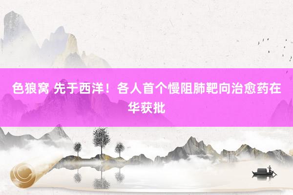 色狼窝 先于西洋！各人首个慢阻肺靶向治愈药在华获批