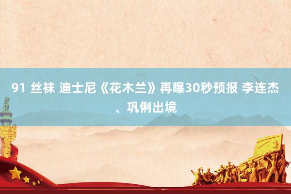 91 丝袜 迪士尼《花木兰》再曝30秒预报 李连杰、巩俐出境
