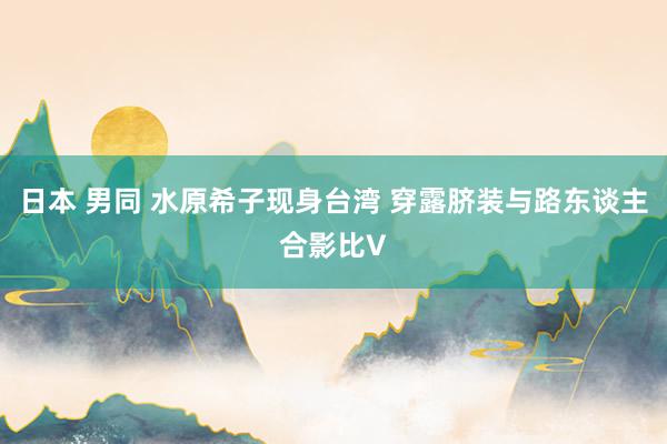 日本 男同 水原希子现身台湾 穿露脐装与路东谈主合影比V