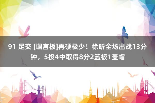 91 足交 [谰言板]再硬极少！徐昕全场出战13分钟，5投4中取得8分2篮板1盖帽