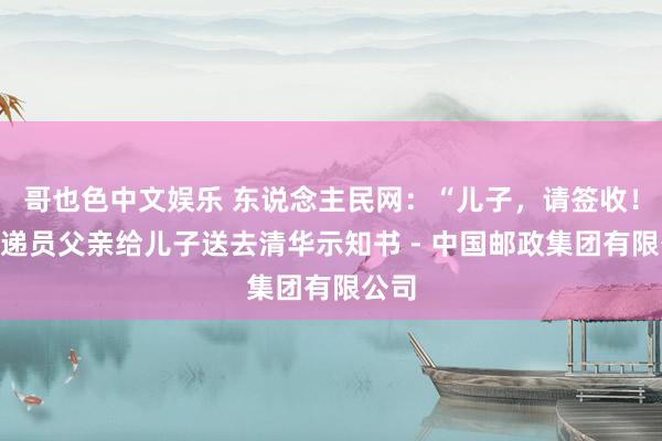 哥也色中文娱乐 东说念主民网：“儿子，请签收！”邮递员父亲给儿子送去清华示知书 - 中国邮政集团有限公司