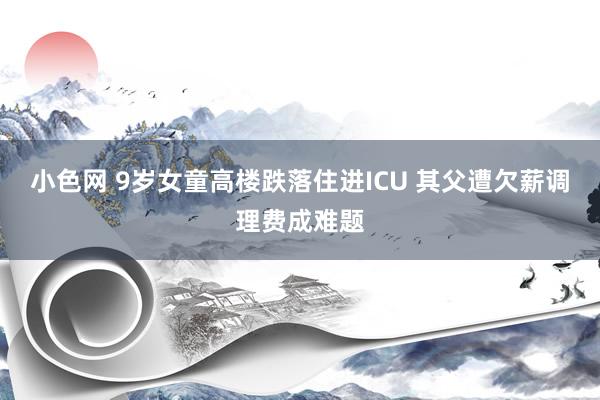 小色网 9岁女童高楼跌落住进ICU 其父遭欠薪调理费成难题