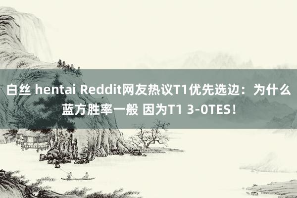白丝 hentai Reddit网友热议T1优先选边：为什么蓝方胜率一般 因为T1 3-0TES！