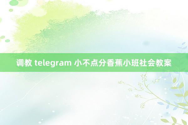 调教 telegram 小不点分香蕉小班社会教案
