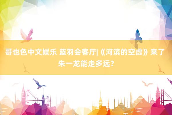 哥也色中文娱乐 蓝羽会客厅|《河滨的空虚》来了 朱一龙能走多远？