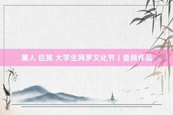 黑人 巨屌 大学生网罗文化节丨音频作品