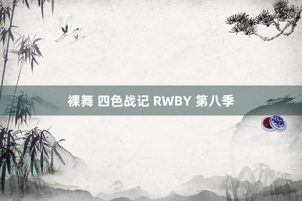 裸舞 四色战记 RWBY 第八季