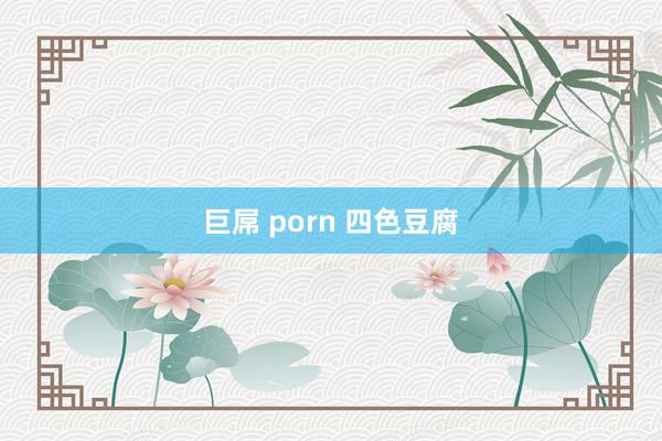 巨屌 porn 四色豆腐