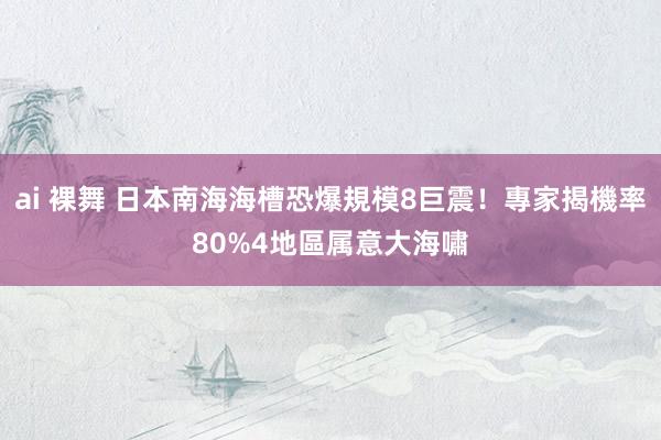 ai 裸舞 日本南海海槽恐爆規模8巨震！專家揭機率80%　4地區属意大海嘯