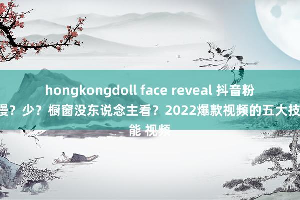 hongkongdoll face reveal 抖音粉丝增长慢？少？橱窗没东说念主看？2022爆款视频的五大技能 视频