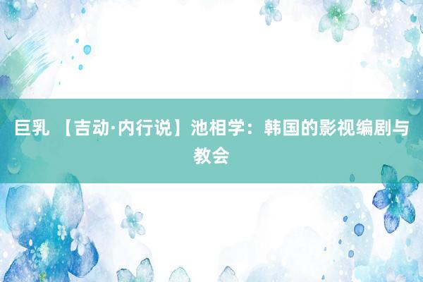 巨乳 【吉动·内行说】池相学：韩国的影视编剧与教会