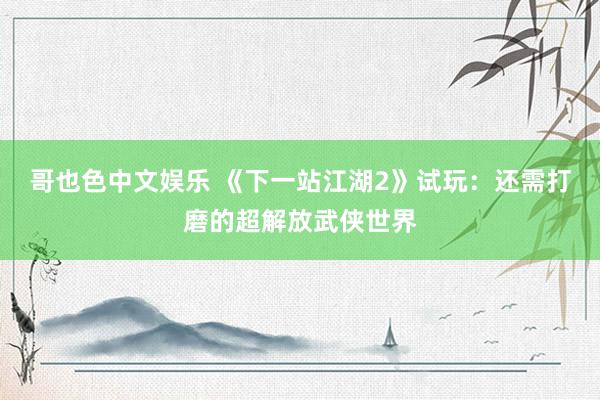 哥也色中文娱乐 《下一站江湖2》试玩：还需打磨的超解放武侠世界
