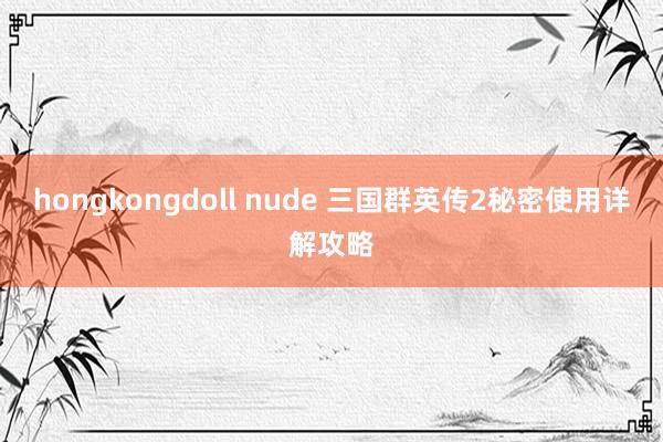hongkongdoll nude 三国群英传2秘密使用详解攻略