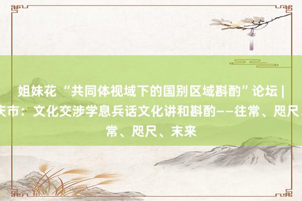 姐妹花 “共同体视域下的国别区域斟酌”论坛 | 内田庆市：文化交涉学息兵话文化讲和斟酌——往常、咫尺、末来