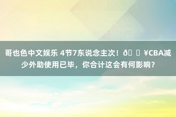 哥也色中文娱乐 4节7东说念主次！💥CBA减少外助使用已毕，你合计这会有何影响？