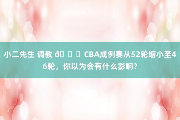 小二先生 调教 👀CBA成例赛从52轮缩小至46轮，你以为会有什么影响？