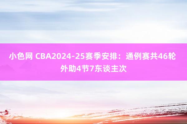 小色网 CBA2024-25赛季安排：通例赛共46轮 外助4节7东谈主次
