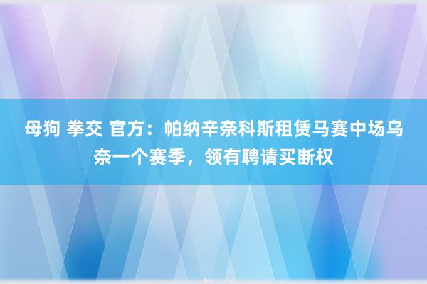 母狗 拳交 官方：帕纳辛奈科斯租赁马赛中场乌奈一个赛季，领有聘请买断权