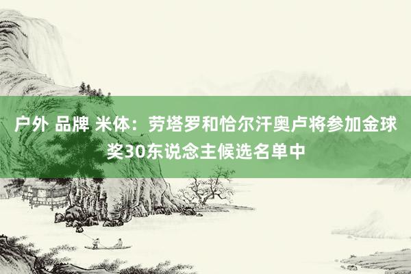 户外 品牌 米体：劳塔罗和恰尔汗奥卢将参加金球奖30东说念主候选名单中