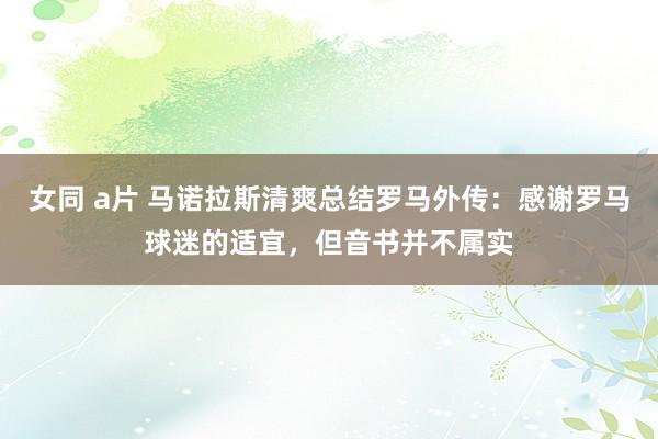女同 a片 马诺拉斯清爽总结罗马外传:感谢罗马球迷的适宜,但音书并不属实