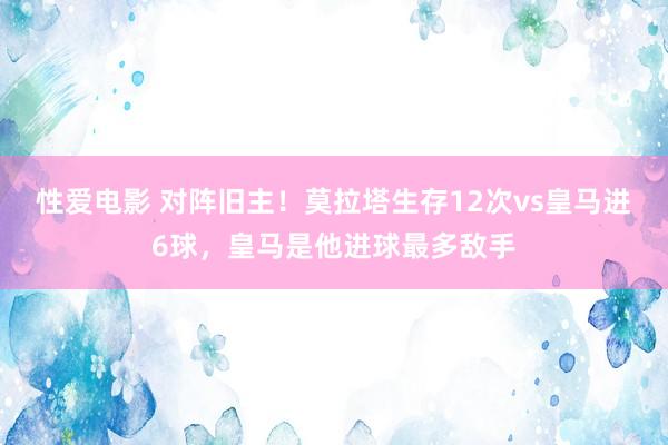 性爱电影 对阵旧主！莫拉塔生存12次vs皇马进6球，皇马是他进球最多敌手