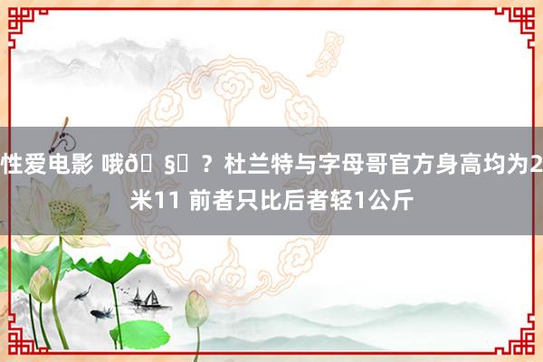 性爱电影 哦🧐？杜兰特与字母哥官方身高均为2米11 前者只比后者轻1公斤