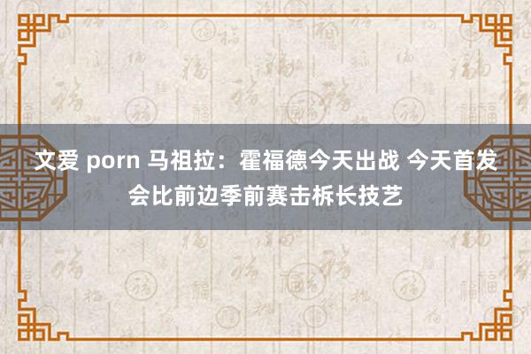 文爱 porn 马祖拉：霍福德今天出战 今天首发会比前边季前赛击柝长技艺