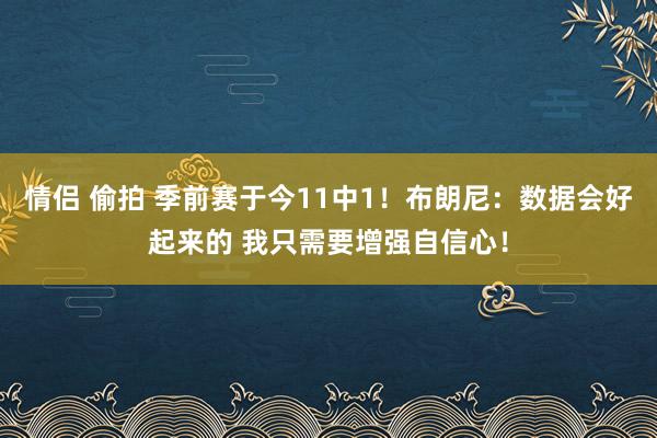 情侣 偷拍 季前赛于今11中1！布朗尼：数据会好起来的 我只需要增强自信心！