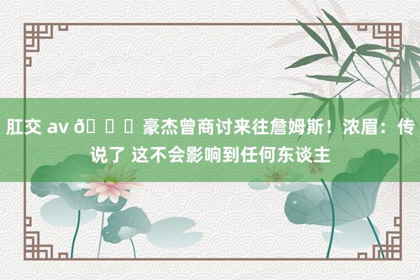 肛交 av 👀豪杰曾商讨来往詹姆斯！浓眉：传说了 这不会影响到任何东谈主