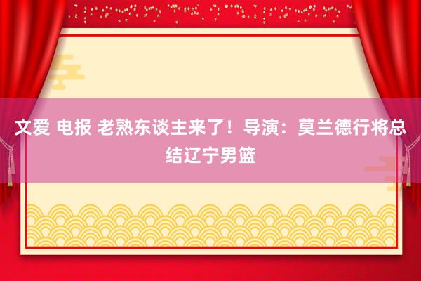 文爱 电报 老熟东谈主来了！导演：莫兰德行将总结辽宁男篮